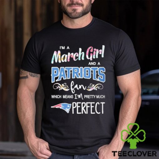 Official Im A March Girl And A New England Patriots Fan Which Means Im Pretty Much Perfect Shirt