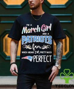 Official Im A March Girl And A New England Patriots Fan Which Means Im Pretty Much Perfect Shirt