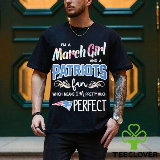 Official Im A March Girl And A New England Patriots Fan Which Means Im Pretty Much Perfect Shirt
