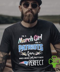 Official Im A March Girl And A New England Patriots Fan Which Means Im Pretty Much Perfect Shirt