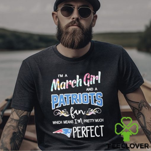 Official Im A March Girl And A New England Patriots Fan Which Means Im Pretty Much Perfect Shirt