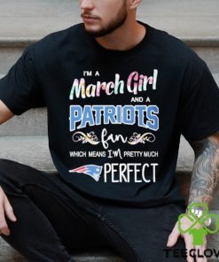 Official Im A March Girl And A New England Patriots Fan Which Means Im Pretty Much Perfect Shirt