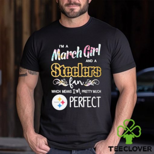 Official Im A March Girl And A Pittsburgh Steelers Fan Which Means Im Pretty Much Perfect Shirt
