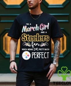 Official Im A March Girl And A Pittsburgh Steelers Fan Which Means Im Pretty Much Perfect Shirt
