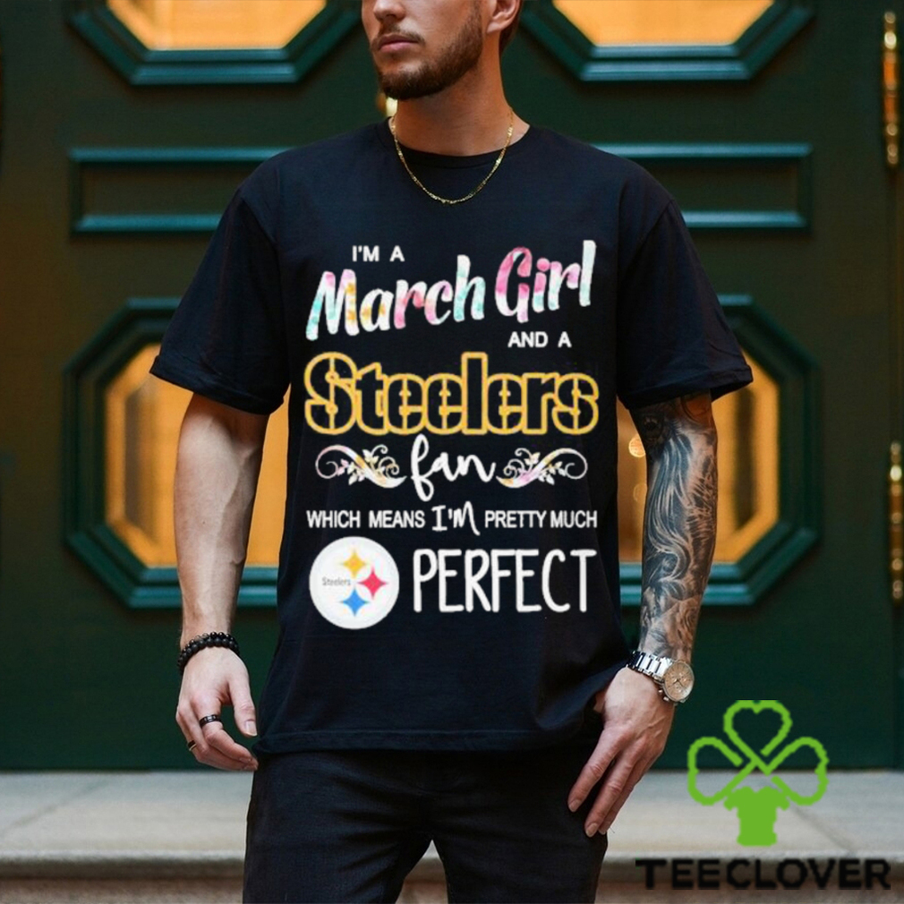Official Im A March Girl And A Pittsburgh Steelers Fan Which Means Im Pretty Much Perfect Shirt Official Im A March Girl And A Pittsburgh Steelers Fan Which Means Im Pretty Much Perfect Shirt