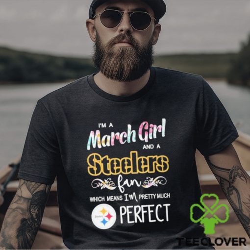 Official Im A March Girl And A Pittsburgh Steelers Fan Which Means Im Pretty Much Perfect Shirt