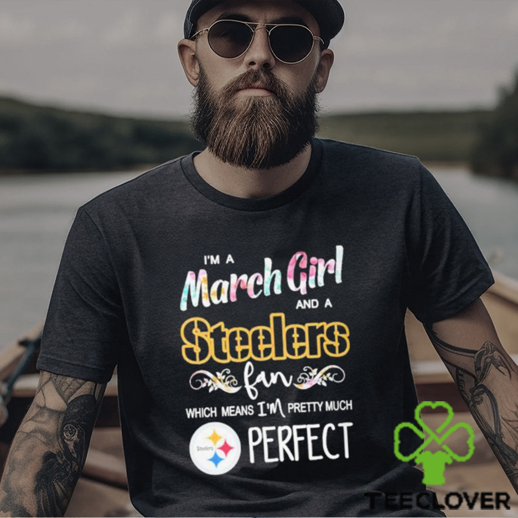 Official Im A March Girl And A Pittsburgh Steelers Fan Which Means Im Pretty Much Perfect Shirt Official Im A March Girl And A Pittsburgh Steelers Fan Which Means Im Pretty Much Perfect Shirt