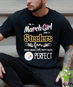 Official Im A March Girl And A Pittsburgh Steelers Fan Which Means Im Pretty Much Perfect Shirt
