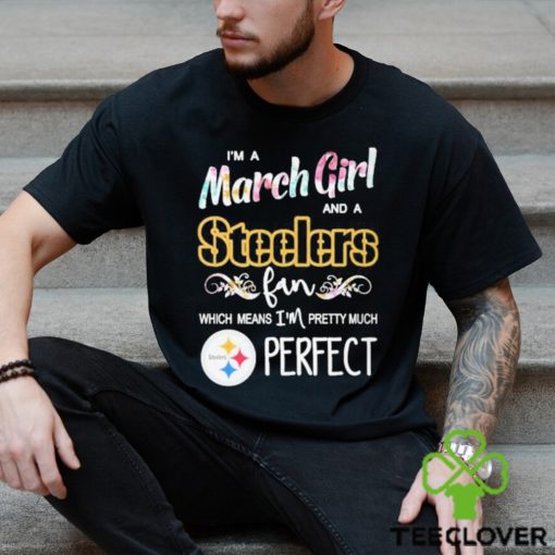 Official Im A March Girl And A Pittsburgh Steelers Fan Which Means Im Pretty Much Perfect Shirt
