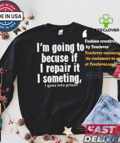 Official I’m Going To Becuse If I Repair It I Someting I Goes Into Prison t shirt