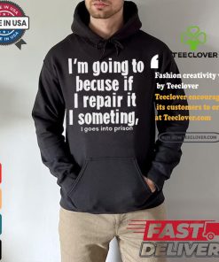 Official I’m Going To Becuse If I Repair It I Someting I Goes Into Prison t shirt