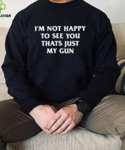 Official I’m Not Happy To See You Thats Just My Gun Shirt