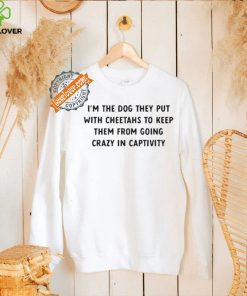Official I’m The Dog They Put With Cheetahs To Keep Them From Going Crazy In Captivity Shirt