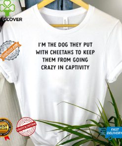 Official I’m The Dog They Put With Cheetahs To Keep Them From Going Crazy In Captivity Shirt
