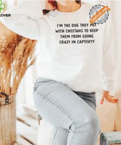 Official I’m The Dog They Put With Cheetahs To Keep Them From Going Crazy In Captivity Shirt