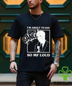 Official I’m about to say bang so mf loud T shirt
