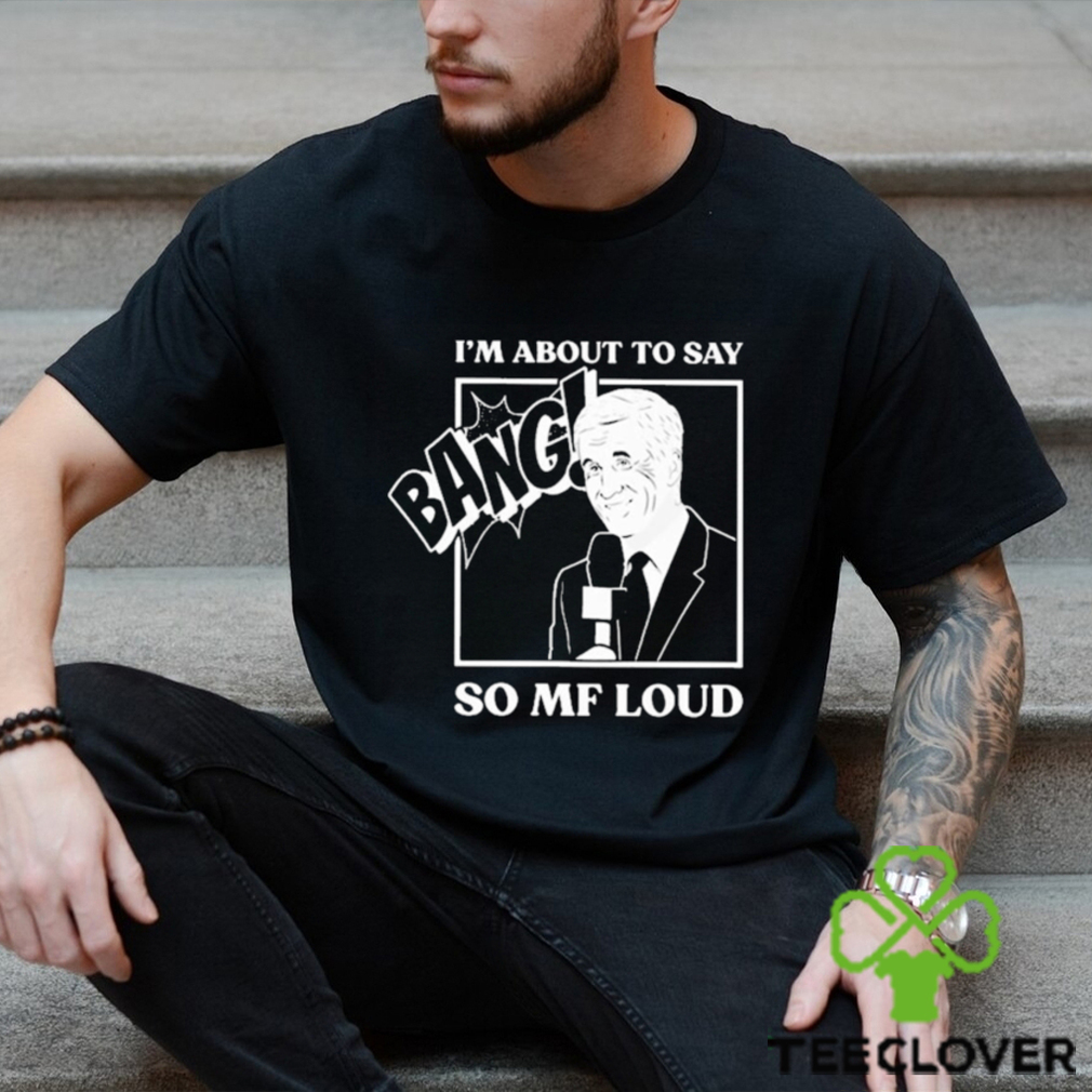 Official I’m about to say bang so mf loud T shirt Official I’m about to say bang so mf loud T shirt