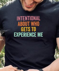 Official Intentional About Who Gets To Experience Me Saying shirt