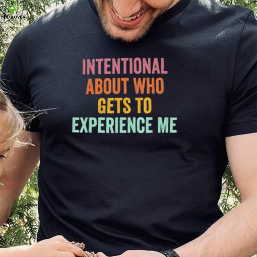 Official Intentional About Who Gets To Experience Me Saying hoodie, sweater, longsleeve, shirt v-neck, t-shirt