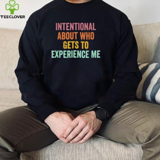 Official Intentional About Who Gets To Experience Me Saying hoodie, sweater, longsleeve, shirt v-neck, t-shirt