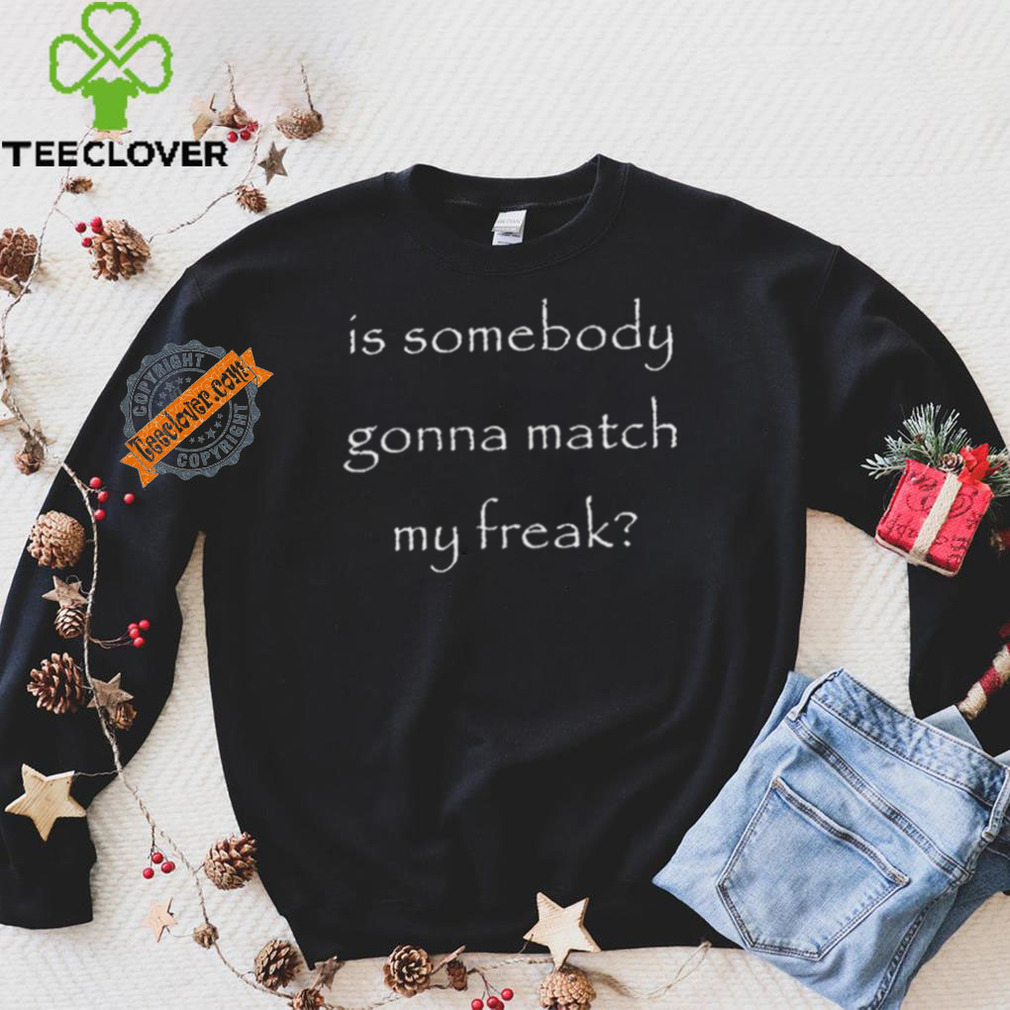 Official Is Somebody Gonna Match My Freak t shirt Official Is Somebody Gonna Match My Freak t shirt