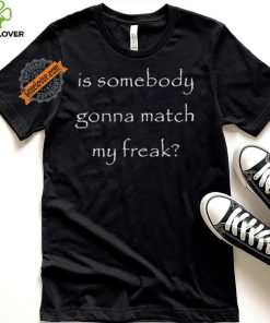 Official Is Somebody Gonna Match My Freak t shirt