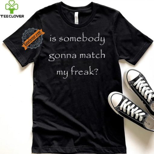 Official Is Somebody Gonna Match My Freak t shirt