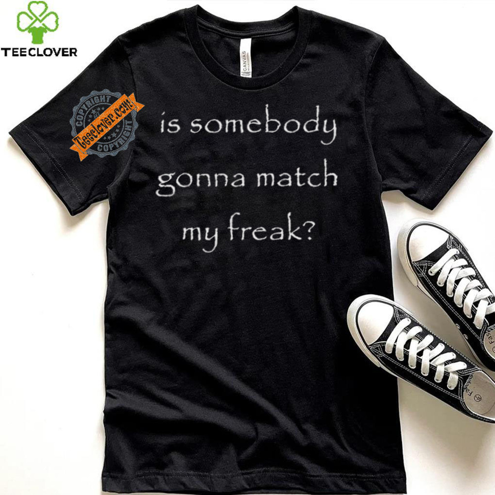 Official Is Somebody Gonna Match My Freak t shirt Official Is Somebody Gonna Match My Freak t shirt