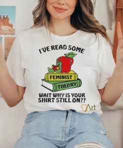 Official I’ve Read Some Feminist Theory Wait Why Is Your Shirt Still On shirt