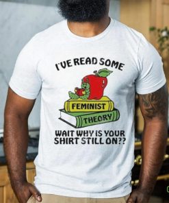 Official I’ve Read Some Feminist Theory Wait Why Is Your Shirt Still On shirt 1 Official I’ve Read Some Feminist Theory Wait Why Is Your Shirt Still On shirt