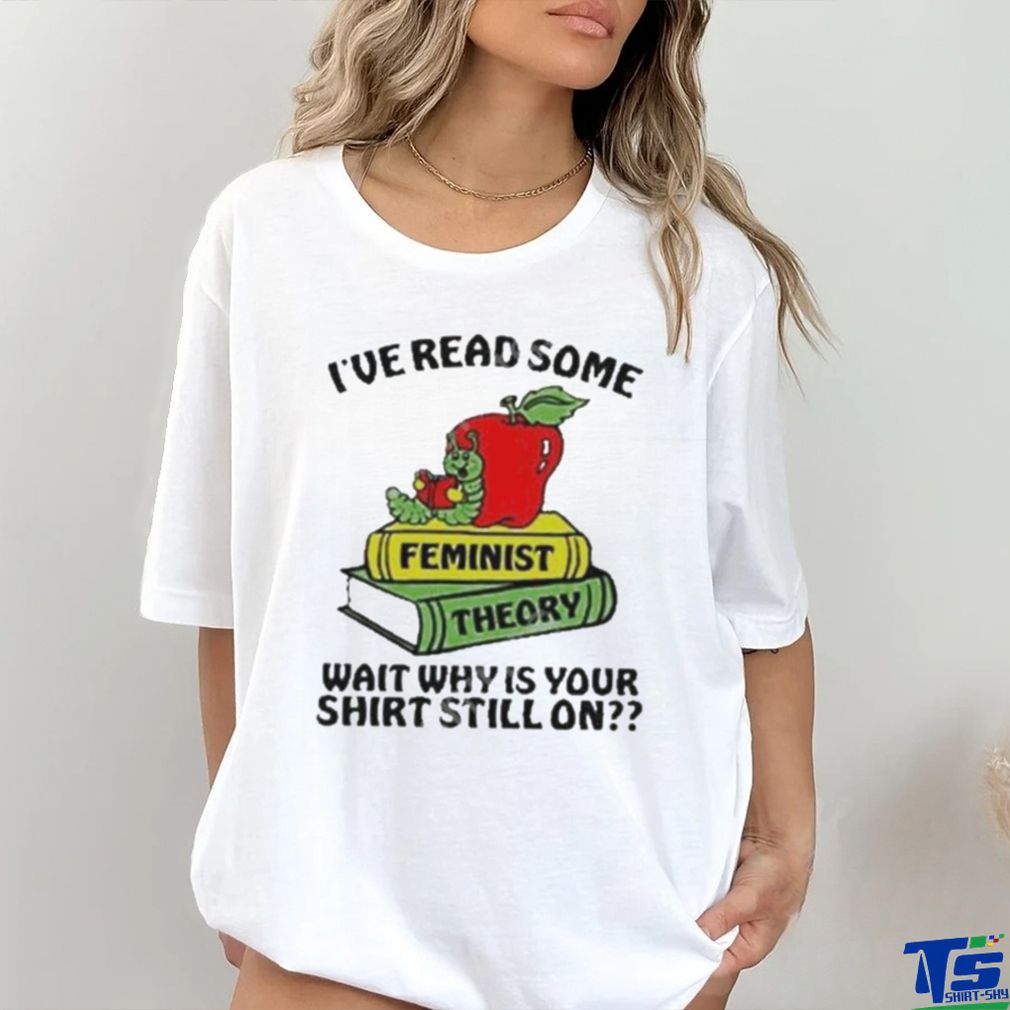 Official I’ve Read Some Feminist Theory Wait Why Is Your Shirt Still On shirt Official I’ve Read Some Feminist Theory Wait Why Is Your Shirt Still On shirt