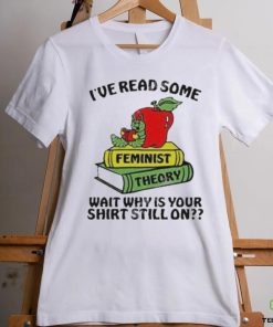 Official I’ve Read Some Feminist Theory Wait Why Is Your Shirt Still On shirt 3 Official I’ve Read Some Feminist Theory Wait Why Is Your Shirt Still On shirt