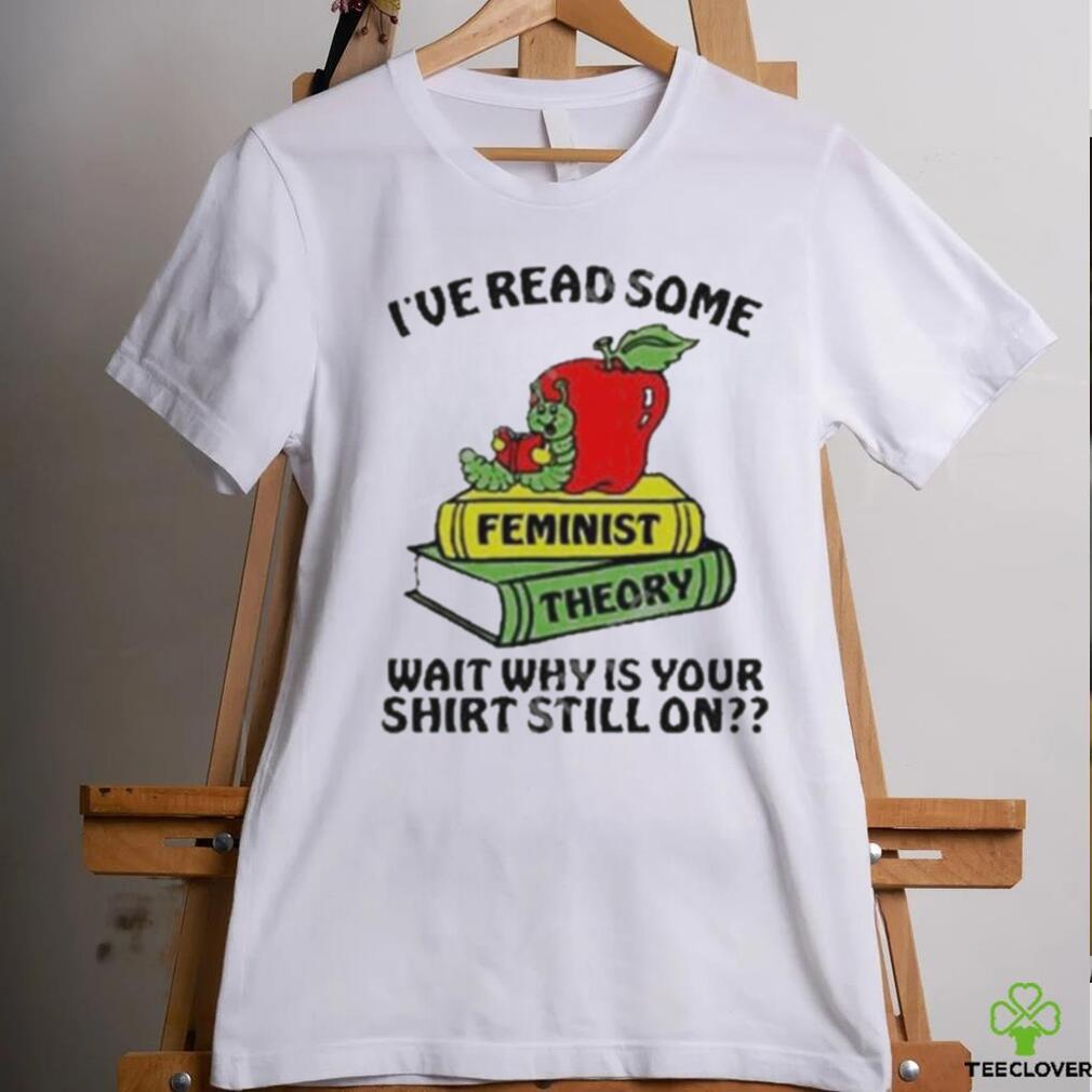 Official I’ve Read Some Feminist Theory Wait Why Is Your Shirt Still On shirt Official I’ve Read Some Feminist Theory Wait Why Is Your Shirt Still On shirt