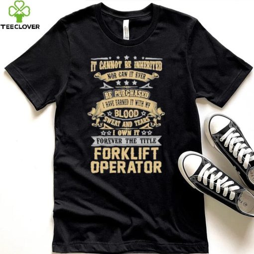 Official Jason Kirk It Cannot Be Inherited Nor Can It Ever Be Purchased I Have Earned It With My Blood Sweat And Tears I Own It Forever The Title Forklift Operator Shirt