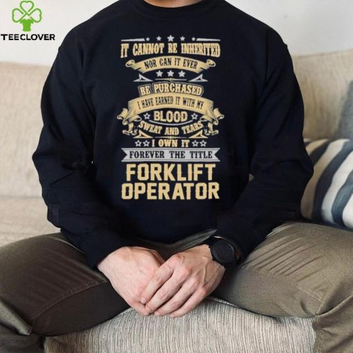 Official Jason Kirk It Cannot Be Inherited Nor Can It Ever Be Purchased I Have Earned It With My Blood Sweat And Tears I Own It Forever The Title Forklift Operator Shirt