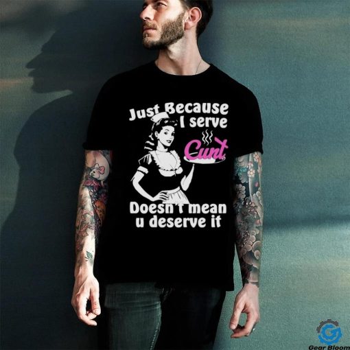 Official Just Because I Serve Cunt Doesn’t Mean You Deserve It T Shirt