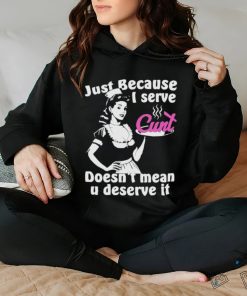 Official Just Because I Serve Cunt Doesn’t Mean You Deserve It T Shirt