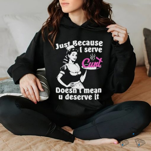 Official Just Because I Serve Cunt Doesn’t Mean You Deserve It T Shirt