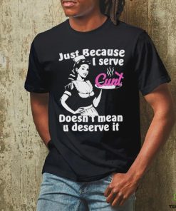 Official Just Because I Serve Cunt Doesn’t Mean You Deserve It T Shirt