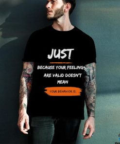 Official Just Because Your Feelings Are Valid Doesn’t Mean Your Behavior Is Shirt