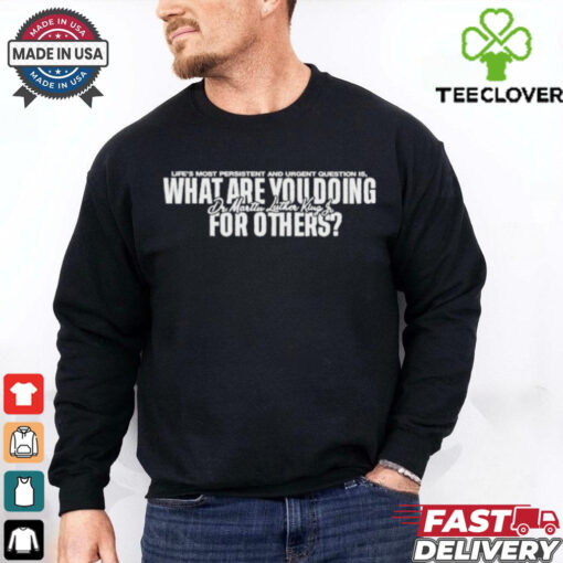 Official Life’s Most Persistent And Urgent Question Is What Are You Doing Dr Martin Luther King Lu For Others T Shirts