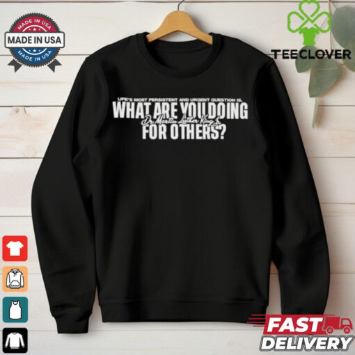 Official Life’s Most Persistent And Urgent Question Is What Are You Doing Dr Martin Luther King Lu For Others T Shirts