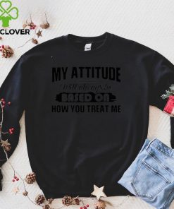 Official My Attitude Will Always Be Based On How You Treat Me T shirthoodie, sweater shirt