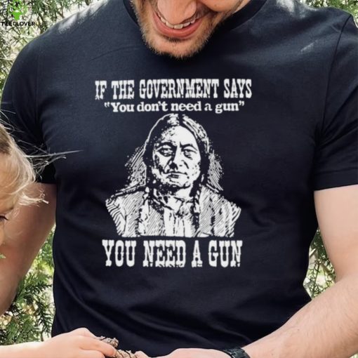 Official Native American If The Government Says You Don’t Need A Gun You Need A Gun T hoodie, sweater, longsleeve, shirt v-neck, t-shirt