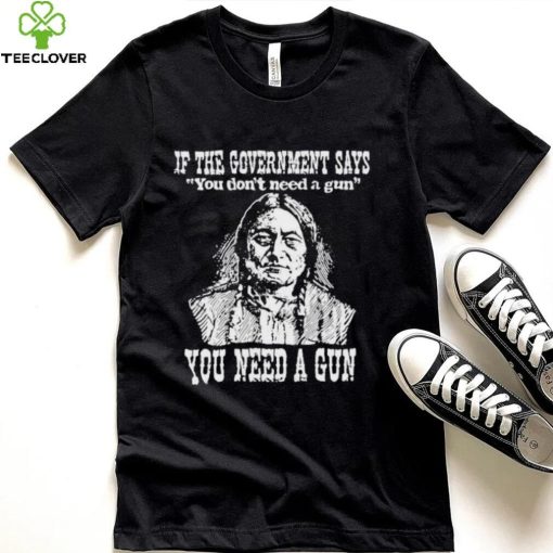 Official Native American If The Government Says You Don’t Need A Gun You Need A Gun T hoodie, sweater, longsleeve, shirt v-neck, t-shirt