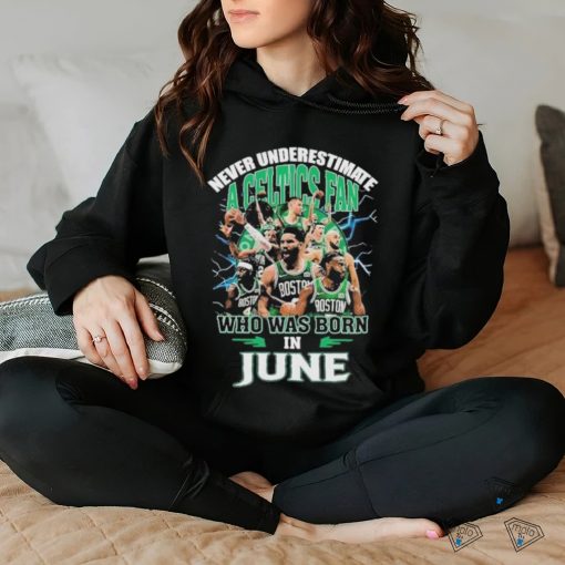 Official Never Underestimate A Boston Celtics Fan Who Was Born In June Shirt