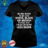 Official No One Needs To Be Less White Black Or Brown Please Just Focus On Being Less Dumb Shirt hoodie, sweater Shirt