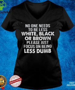 Official No One Needs To Be Less White Black Or Brown Please Just Focus On Being Less Dumb Shirt hoodie, sweater Shirt