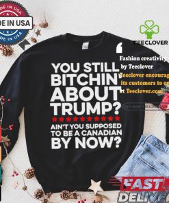 Official Official You still bitchin’ about Trump Ain’t you supposed to be a Canadian by now Shirt