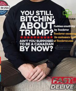 Official Official You still bitchin’ about Trump Ain’t you supposed to be a Canadian by now Shirt